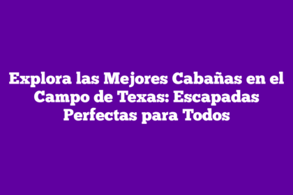 Explora las Mejores Cabañas en el Campo de Texas: Escapadas Perfectas para Todos