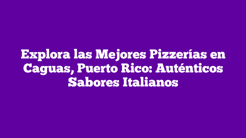 Explora las Mejores Pizzerías en Caguas, Puerto Rico: Auténticos Sabores Italianos
