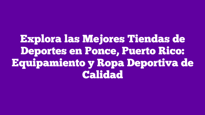 Explora las Mejores Tiendas de Deportes en Ponce, Puerto Rico: Equipamiento y Ropa Deportiva de Calidad