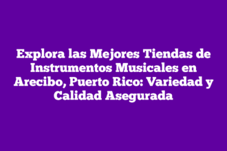 Explora las Mejores Tiendas de Instrumentos Musicales en Arecibo, Puerto Rico: Variedad y Calidad Asegurada