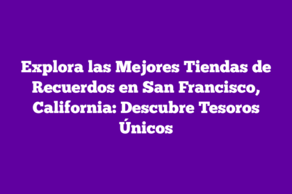 Explora las Mejores Tiendas de Recuerdos en San Francisco, California: Descubre Tesoros Únicos