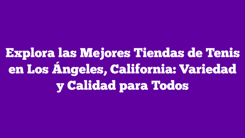 Explora las Mejores Tiendas de Tenis en Los Ángeles, California: Variedad y Calidad para Todos