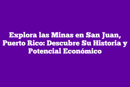 Explora las Minas en San Juan, Puerto Rico: Descubre Su Historia y Potencial Económico