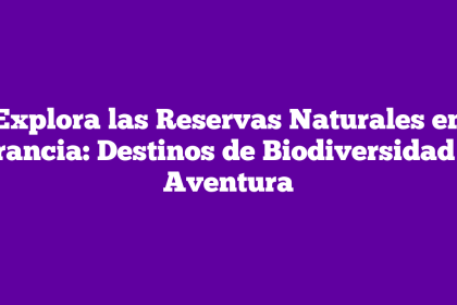 Explora las Reservas Naturales en Francia: Destinos de Biodiversidad y Aventura