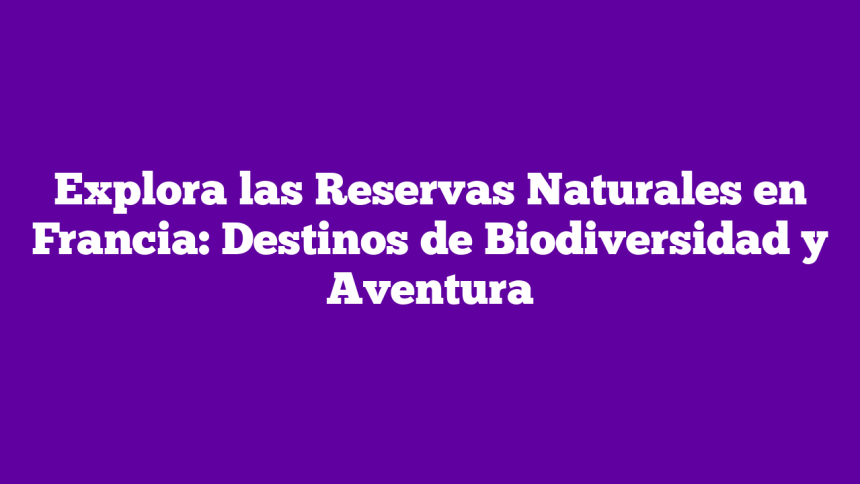 Explora las Reservas Naturales en Francia: Destinos de Biodiversidad y Aventura