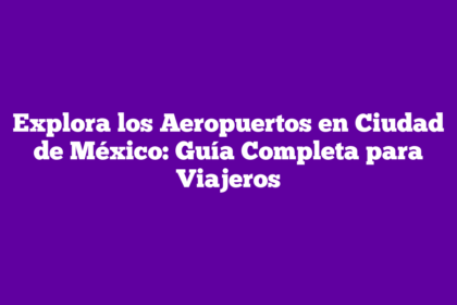 Explora los Aeropuertos en Ciudad de México: Guía Completa para Viajeros