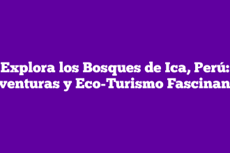 Explora los Bosques de Ica, Perú: Aventuras y Eco-Turismo Fascinante
