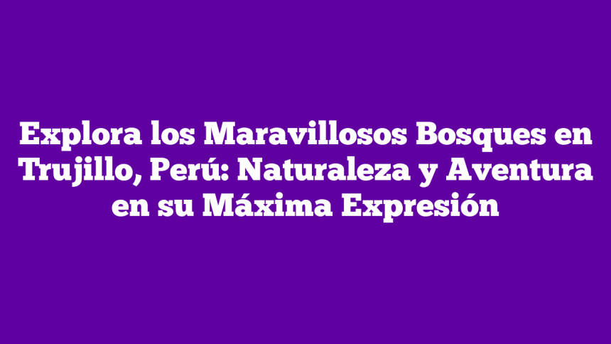 Imagen de Explora los Maravillosos Bosques en Trujillo, Perú: Naturaleza y Aventura en su Máxima Expresión Explora los Maravillosos Bosques en Trujillo, Perú: Naturaleza y Aventura en su Máxima Expresión