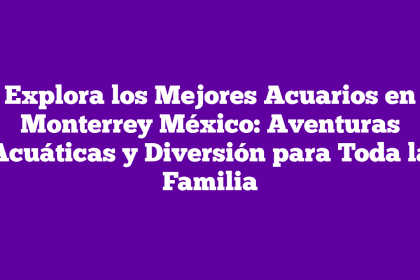 Explora los Mejores Acuarios en Monterrey México: Aventuras Acuáticas y Diversión para Toda la Familia