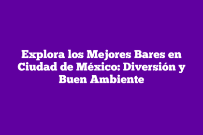 Explora los Mejores Bares en Ciudad de México: Diversión y Buen Ambiente