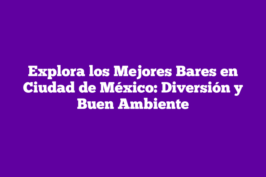 Explora los Mejores Bares en Ciudad de México: Diversión y Buen Ambiente