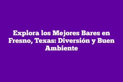 Explora los Mejores Bares en Fresno, Texas: Diversión y Buen Ambiente