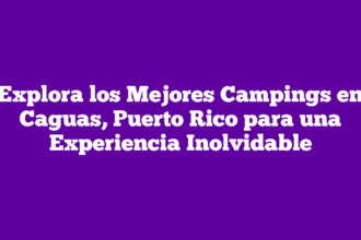 Explora los Mejores Campings en Caguas, Puerto Rico para una Experiencia Inolvidable