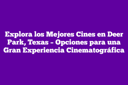 Explora los Mejores Cines en Deer Park, Texas – Opciones para una Gran Experiencia Cinematográfica