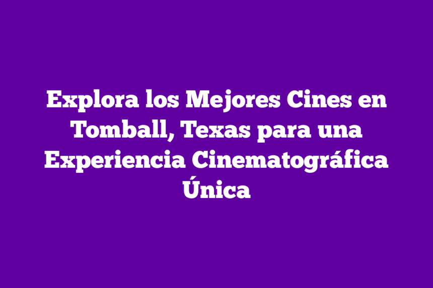 Explora los Mejores Cines en Tomball, Texas para una Experiencia Cinematográfica Única