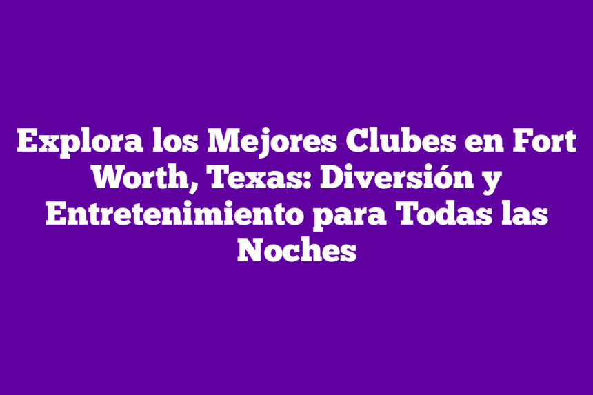 Explora los Mejores Clubes en Fort Worth, Texas: Diversión y Entretenimiento para Todas las Noches