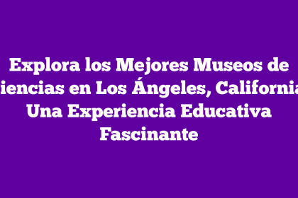 Explora los Mejores Museos de Ciencias en Los Ángeles, California: Una Experiencia Educativa Fascinante