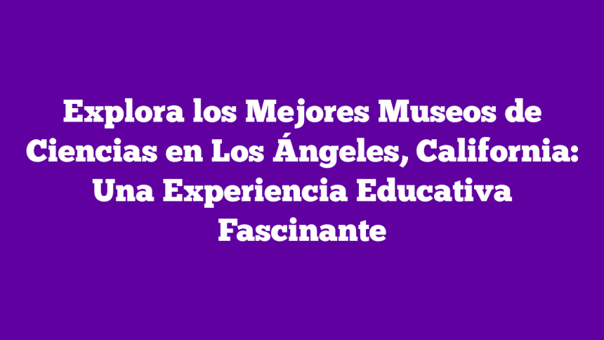 Imagen de Explora los Mejores Museos de Ciencias en Los Ángeles, California: Una Experiencia Educativa Fascinante Explora los Mejores Museos de Ciencias en Los Ángeles, California: Una Experiencia Educativa Fascinante