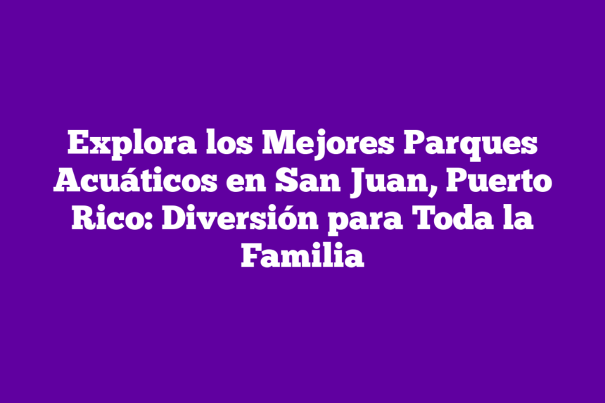 Imagen de Explora los Mejores Parques Acuáticos en San Juan, Puerto Rico: Diversión para Toda la Familia Explora los Mejores Parques Acuáticos en San Juan, Puerto Rico: Diversión para Toda la Familia