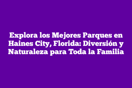 Explora los Mejores Parques en Haines City, Florida: Diversión y Naturaleza para Toda la Familia