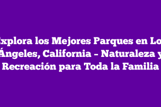 Explora los Mejores Parques en Los Ángeles, California – Naturaleza y Recreación para Toda la Familia