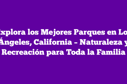 Explora los Mejores Parques en Los Ángeles, California – Naturaleza y Recreación para Toda la Familia