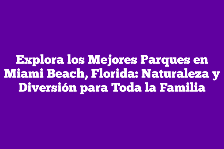 Explora los Mejores Parques en Miami Beach, Florida: Naturaleza y Diversión para Toda la Familia
