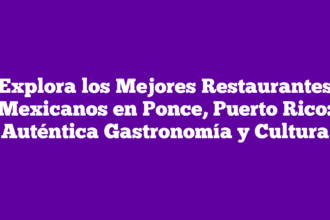 Explora los Mejores Restaurantes Mexicanos en Ponce, Puerto Rico: Auténtica Gastronomía y Cultura