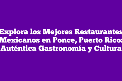 Explora los Mejores Restaurantes Mexicanos en Ponce, Puerto Rico: Auténtica Gastronomía y Cultura
