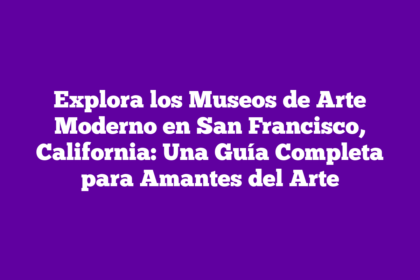 Explora los Museos de Arte Moderno en San Francisco, California: Una Guía Completa para Amantes del Arte