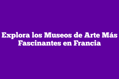 Explora los Museos de Arte Más Fascinantes en Francia