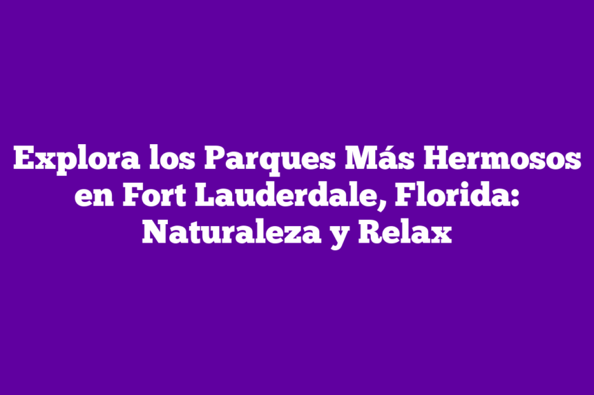 Explora los Parques Más Hermosos en Fort Lauderdale, Florida: Naturaleza y Relax