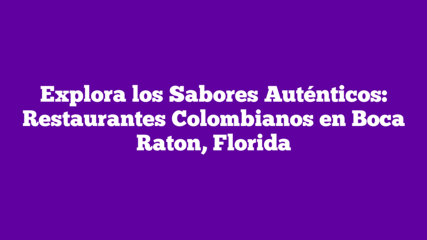 Explora los Sabores Auténticos: Restaurantes Colombianos en Boca Raton, Florida