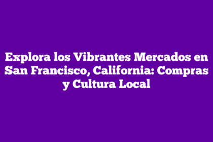 Explora los Vibrantes Mercados en San Francisco, California: Compras y Cultura Local