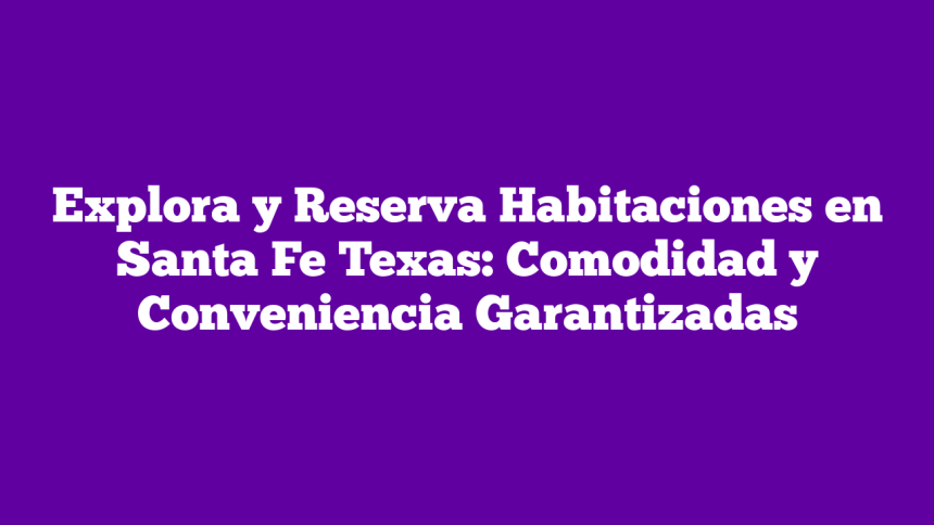 Explora y Reserva Habitaciones en Santa Fe Texas: Comodidad y Conveniencia Garantizadas