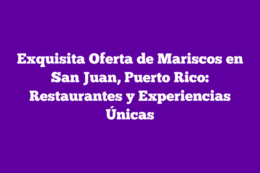 Exquisita Oferta de Mariscos en San Juan, Puerto Rico: Restaurantes y Experiencias Únicas