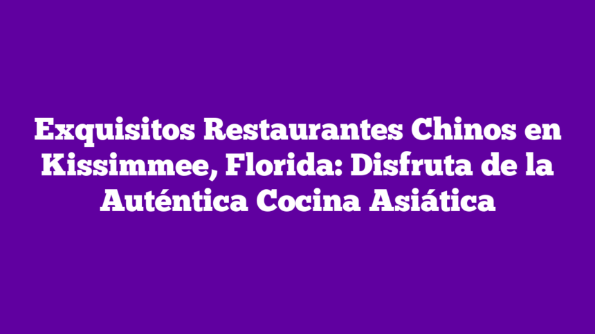 Exquisitos Restaurantes Chinos en Kissimmee, Florida: Disfruta de la Auténtica Cocina Asiática