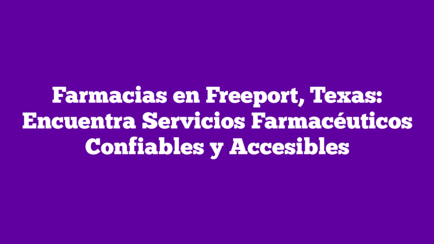 Farmacias en Freeport, Texas: Encuentra Servicios Farmacéuticos Confiables y Accesibles