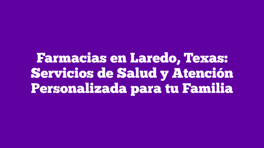 Farmacias en Laredo, Texas: Servicios de Salud y Atención Personalizada para tu Familia