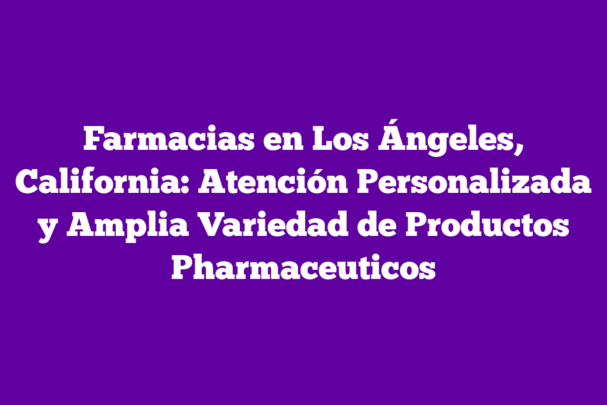 Farmacias en Los Ángeles, California: Atención Personalizada y Amplia Variedad de Productos Pharmaceuticos