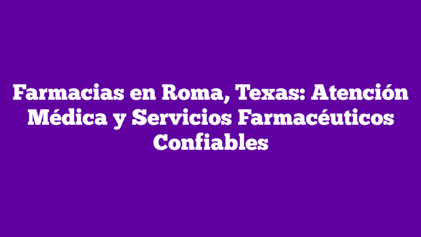 Farmacias en Roma, Texas: Atención Médica y Servicios Farmacéuticos Confiables