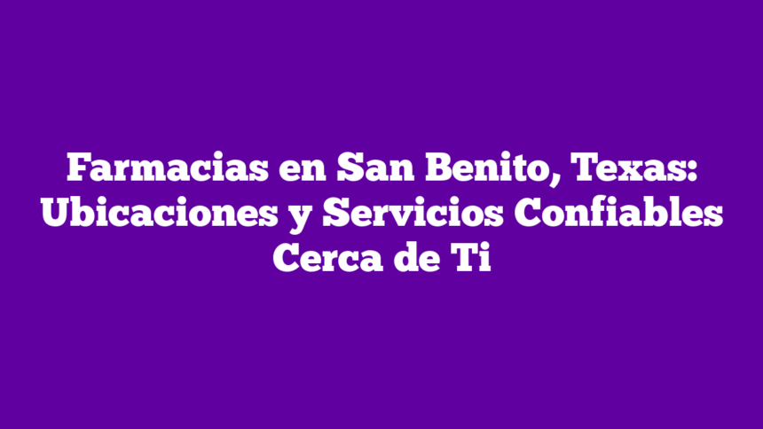 Farmacias en San Benito, Texas: Ubicaciones y Servicios Confiables Cerca de Ti