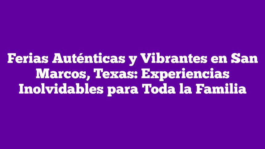 Ferias Auténticas y Vibrantes en San Marcos, Texas: Experiencias Inolvidables para Toda la Familia
