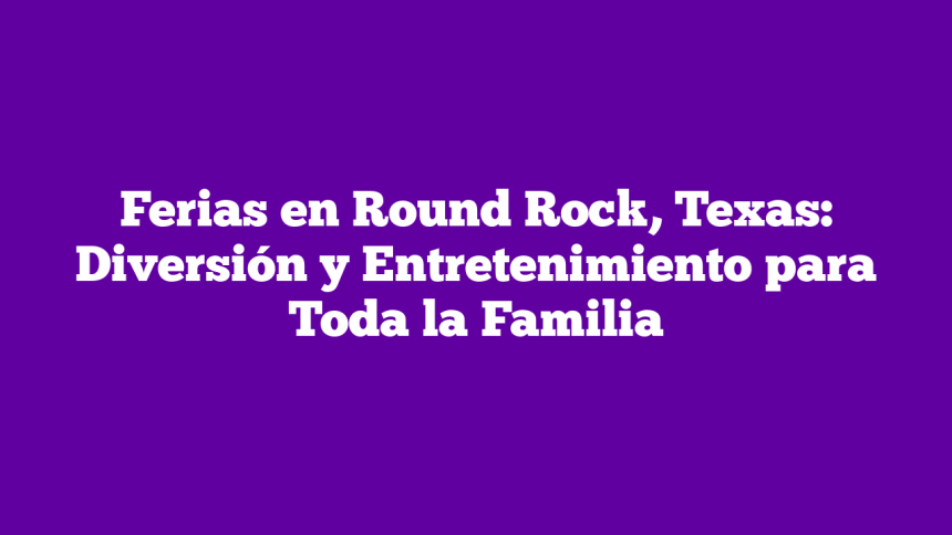 Ferias en Round Rock, Texas: Diversión y Entretenimiento para Toda la Familia