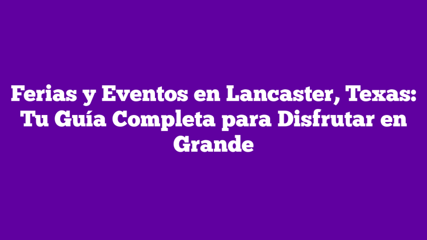 Ferias y Eventos en Lancaster, Texas: Tu Guía Completa para Disfrutar en Grande