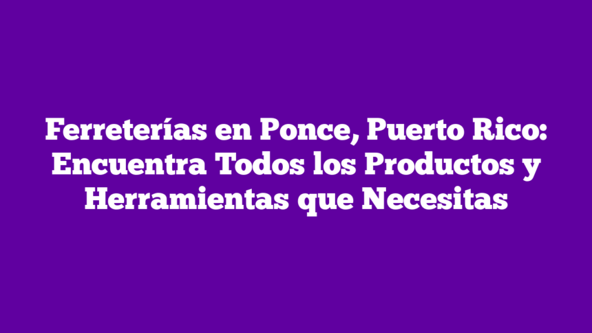 Ferreterías en Ponce, Puerto Rico: Encuentra Todos los Productos y Herramientas que Necesitas