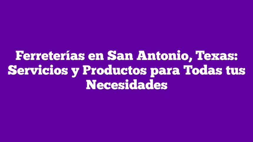 Ferreterías en San Antonio, Texas: Servicios y Productos para Todas tus Necesidades