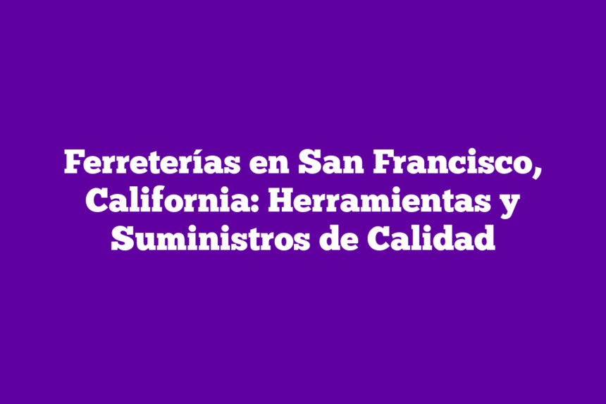 Ferreterías en San Francisco, California: Herramientas y Suministros de Calidad