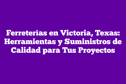 Ferreterías en Victoria, Texas: Herramientas y Suministros de Calidad para Tus Proyectos