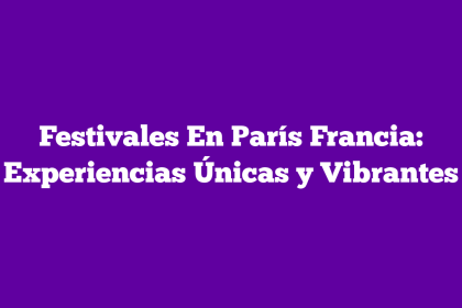 Festivales En París Francia: Experiencias Únicas y Vibrantes